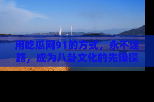 用吃瓜网91的方式,永不迷路,成为八卦文化的先锋探索者