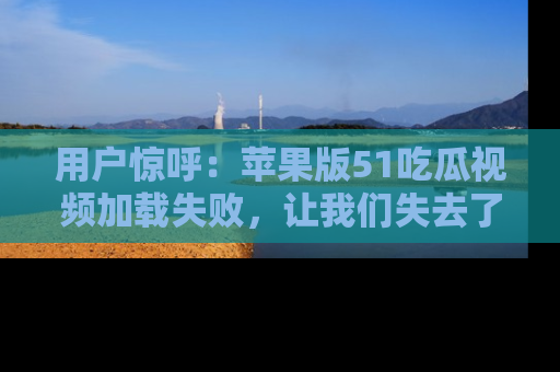 用户惊呼:苹果版51吃瓜视频加载失败,让我们失去了宝贵资源!