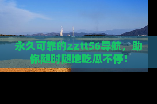 永久可靠的zztt56导航,助你随时随地吃瓜不停!