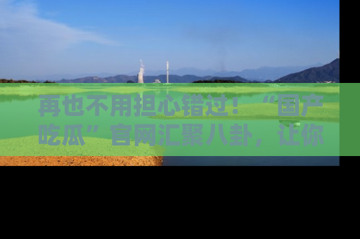 再也不用担心错过!“国产吃瓜”官网汇聚八卦,让你随时随地吃瓜。