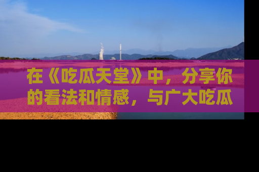 在《吃瓜天堂》中,分享你的看法和情感,与广大吃瓜群众一同欢笑与思考!