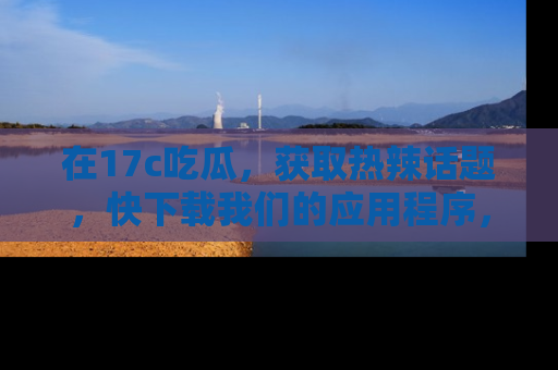 在17c吃瓜,获取热辣话题,快下载我们的应用程序,地址轻松找到!