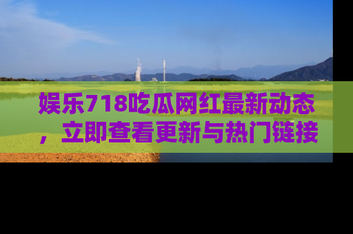 娱乐718吃瓜网红最新动态,立即查看更新与热门链接吧!