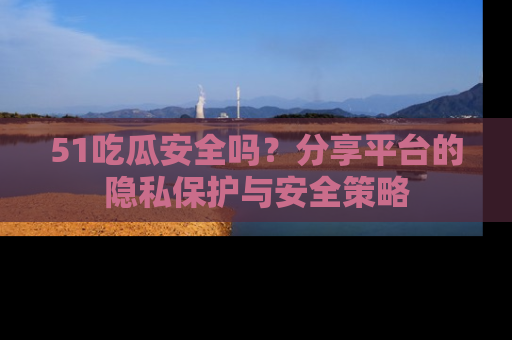 51吃瓜安全吗?分享平台的隐私保护与安全策略