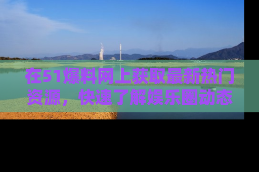 在51爆料网上获取最新热门资源,快速了解娱乐圈动态
