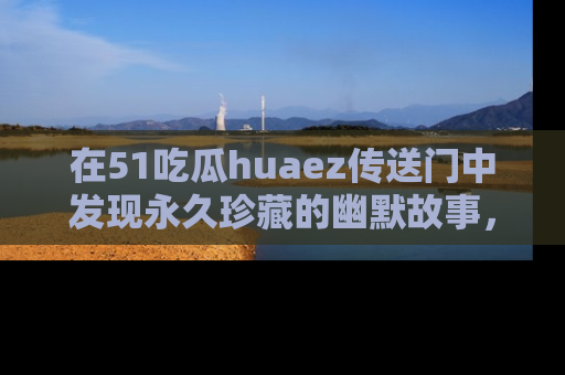 在51吃瓜huaez传送门中发现永久珍藏的幽默故事,瓜友们一起分享欢乐瞬间!