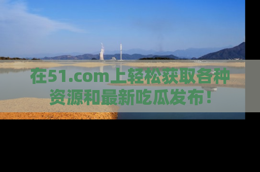 在51.com上轻松获取各种资源和最新吃瓜发布!