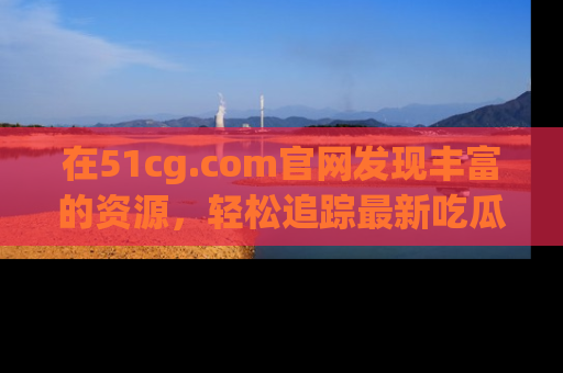 在51cg.com官网发现丰富的资源,轻松追踪最新吃瓜热点
