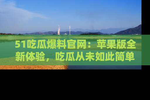 51吃瓜爆料官网:苹果版全新体验,吃瓜从未如此简单