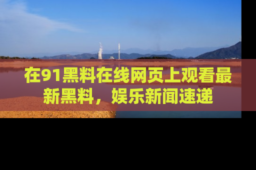 在91黑料在线网页上观看最新黑料,娱乐新闻速递
