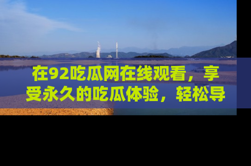 在92吃瓜网在线观看,享受永久的吃瓜体验,轻松导航追踪热门话题!