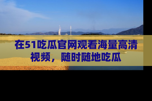 在51吃瓜官网观看海量高清视频,随时随地吃瓜