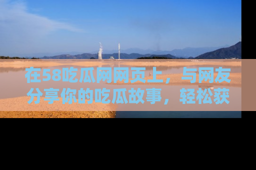 在58吃瓜网网页上,与网友分享你的吃瓜故事,轻松获取热门趣闻