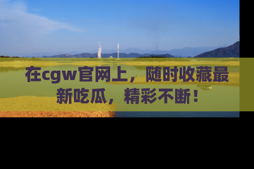 在cgw官网上,随时收藏最新吃瓜,精彩不断!