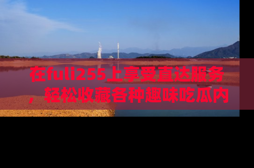 在fuli255上享受直达服务,轻松收藏各种趣味吃瓜内容,陪你欢笑!