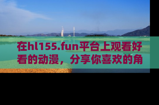 在hl155.fun平台上观看好看的动漫,分享你喜欢的角色和故事!