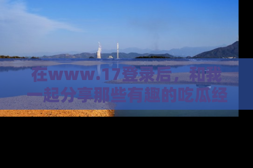 在www.17登录后,和我一起分享那些有趣的吃瓜经历吧!