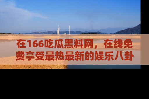 在166吃瓜黑料网,在线免费享受最热最新的娱乐八卦!