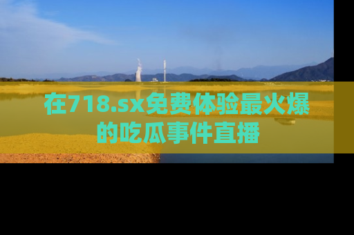在718.sx免费体验最火爆的吃瓜事件直播