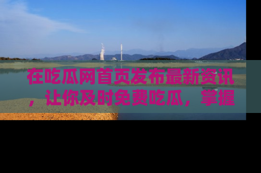 在吃瓜网首页发布最新资讯,让你及时免费吃瓜,掌握热点!