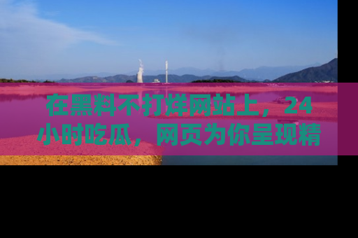 在黑料不打烊网站上,24小时吃瓜,网页为你呈现精彩内幕