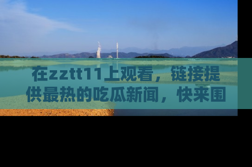 在zztt11上观看,链接提供最热的吃瓜新闻,快来围观!