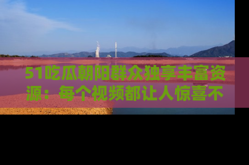 51吃瓜朝阳群众独享丰富资源:每个视频都让人惊喜不已!