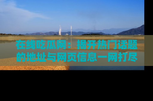 在线吃瓜网：揭开热门话题的地址与网页信息一网打尽