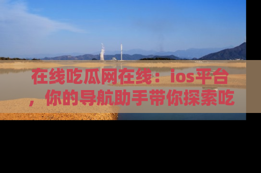 在线吃瓜网在线:ios平台,你的导航助手带你探索吃瓜新天地!