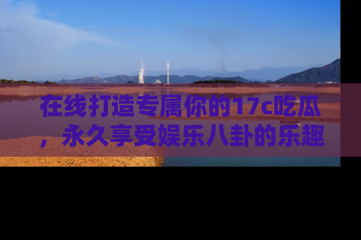 在线打造专属你的17c吃瓜,永久享受娱乐八卦的乐趣