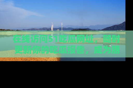在线访问51吃瓜网址,随时更新你的吃瓜报告,成为朋友圈中的八卦达人!
