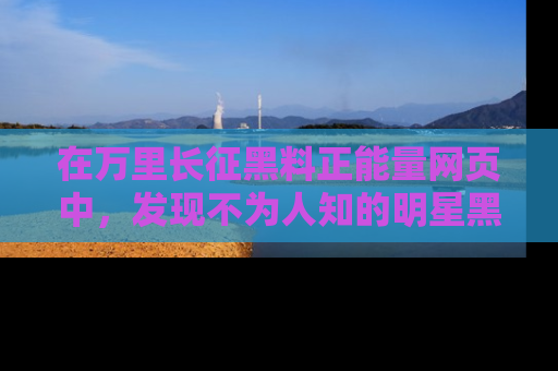在万里长征黑料正能量网页中，发现不为人知的明星黑料与积极能量