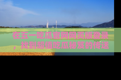 在五一吃瓜官网网页版登录，找到超值吃瓜秘笈的传送门！