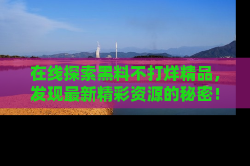在线探索黑料不打烊精品,发现最新精彩资源的秘密!