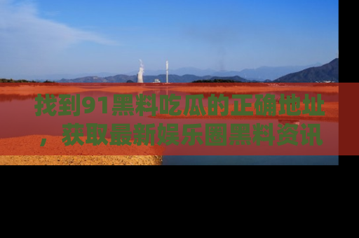 找到91黑料吃瓜的正确地址,获取最新娱乐圈黑料资讯