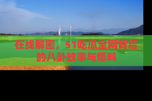 在线解密,51吃瓜全网背后的八卦故事与爆料