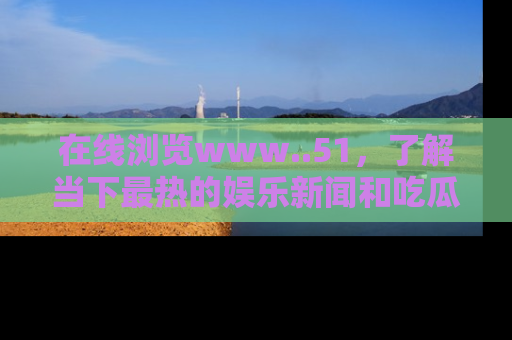 在线浏览www..51,了解当下最热的娱乐新闻和吃瓜话题