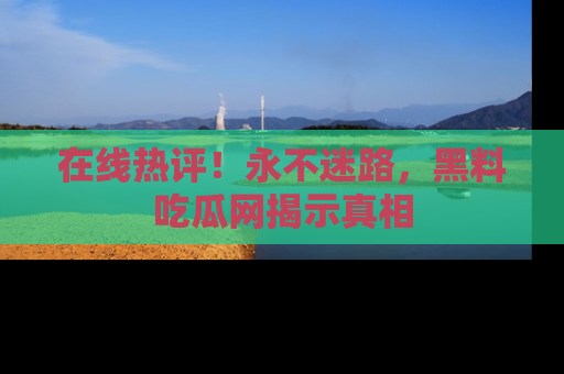 在线热评!永不迷路,黑料吃瓜网揭示真相