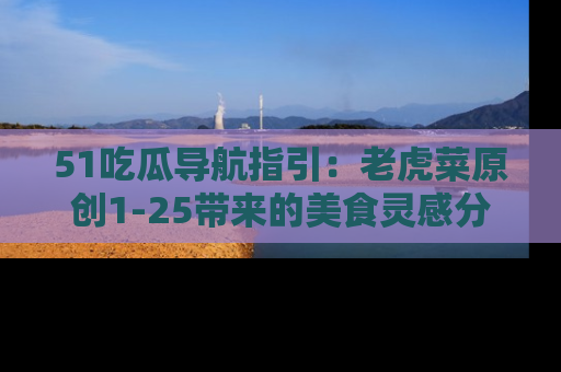 51吃瓜导航指引:老虎菜原创1-25带来的美食灵感分享