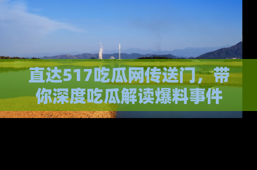 直达517吃瓜网传送门,带你深度吃瓜解读爆料事件