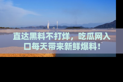 直达黑料不打烊,吃瓜网入口每天带来新鲜爆料!