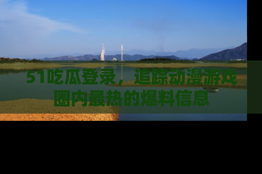51吃瓜登录,追踪动漫游戏圈内最热的爆料信息