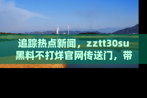 追踪热点新闻,zztt30su黑料不打烊官网传送门,带你进入吃瓜新世界!