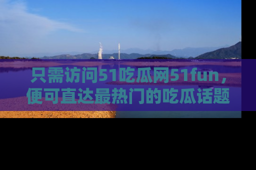 只需访问51吃瓜网51fun,便可直达最热门的吃瓜话题和资讯