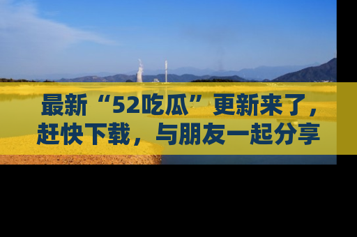 最新“52吃瓜”更新来了,赶快下载,与朋友一起分享吃瓜乐趣!