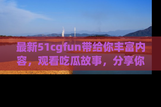 最新51cgfun带给你丰富内容,观看吃瓜故事,分享你的感受!