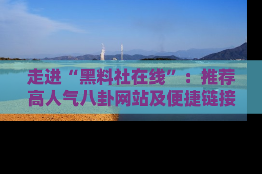 走进“黑料社在线”:推荐高人气八卦网站及便捷链接的全面指南