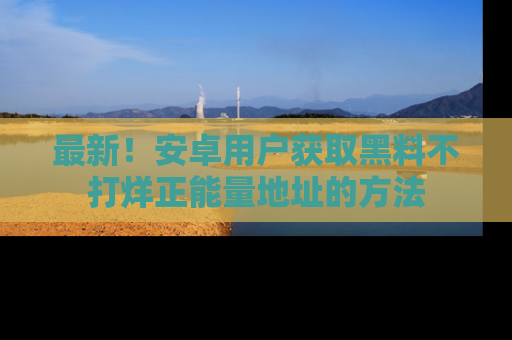最新!安卓用户获取黑料不打烊正能量地址的方法