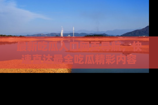 最新吃瓜入口网页导航,快速直达最全吃瓜精彩内容