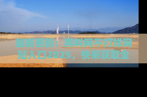 最新更新:黑料网不打烊网站入口2025,快来获取全新链接和网址!